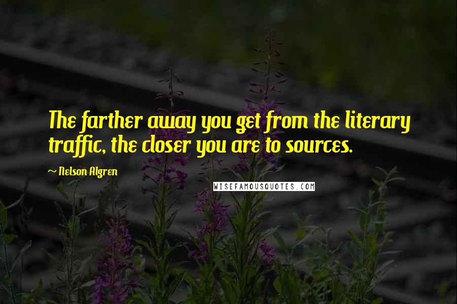 Nelson Algren Quotes: The farther away you get from the literary traffic, the closer you are to sources.