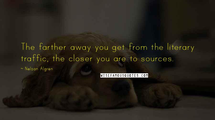 Nelson Algren Quotes: The farther away you get from the literary traffic, the closer you are to sources.