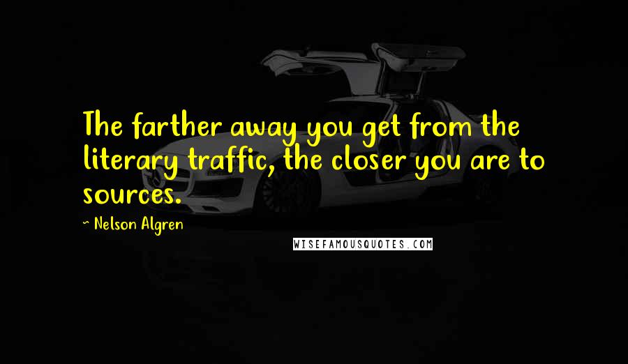 Nelson Algren Quotes: The farther away you get from the literary traffic, the closer you are to sources.