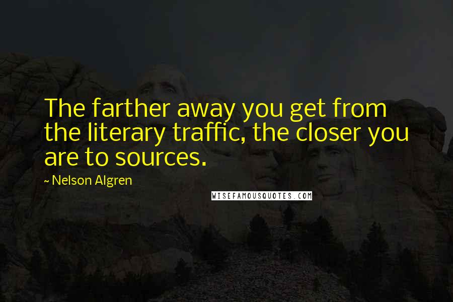 Nelson Algren Quotes: The farther away you get from the literary traffic, the closer you are to sources.