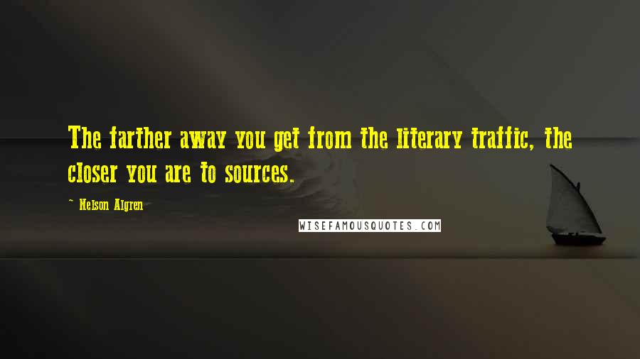 Nelson Algren Quotes: The farther away you get from the literary traffic, the closer you are to sources.