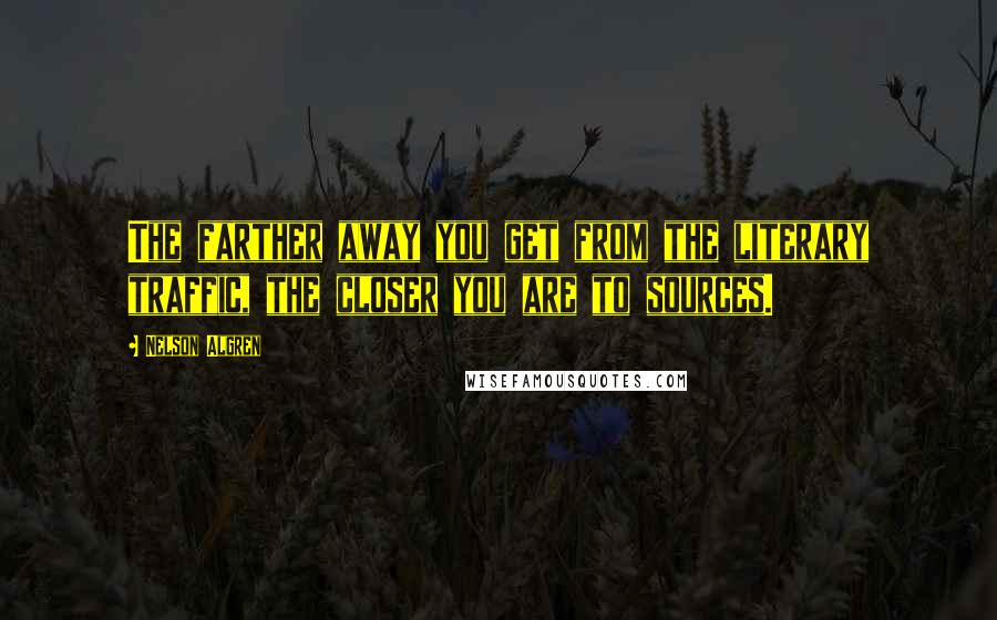 Nelson Algren Quotes: The farther away you get from the literary traffic, the closer you are to sources.