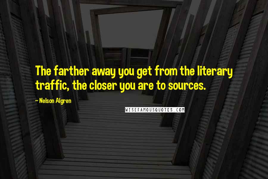 Nelson Algren Quotes: The farther away you get from the literary traffic, the closer you are to sources.