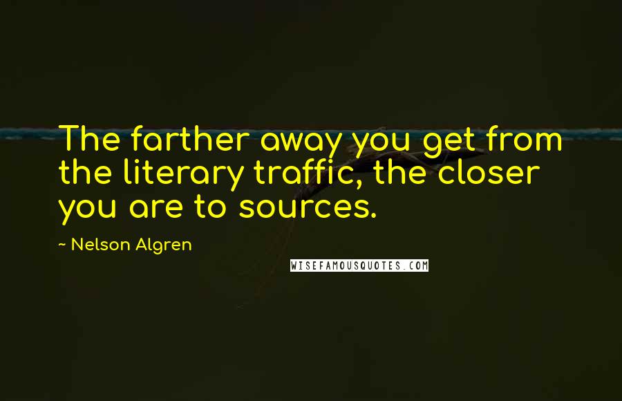Nelson Algren Quotes: The farther away you get from the literary traffic, the closer you are to sources.
