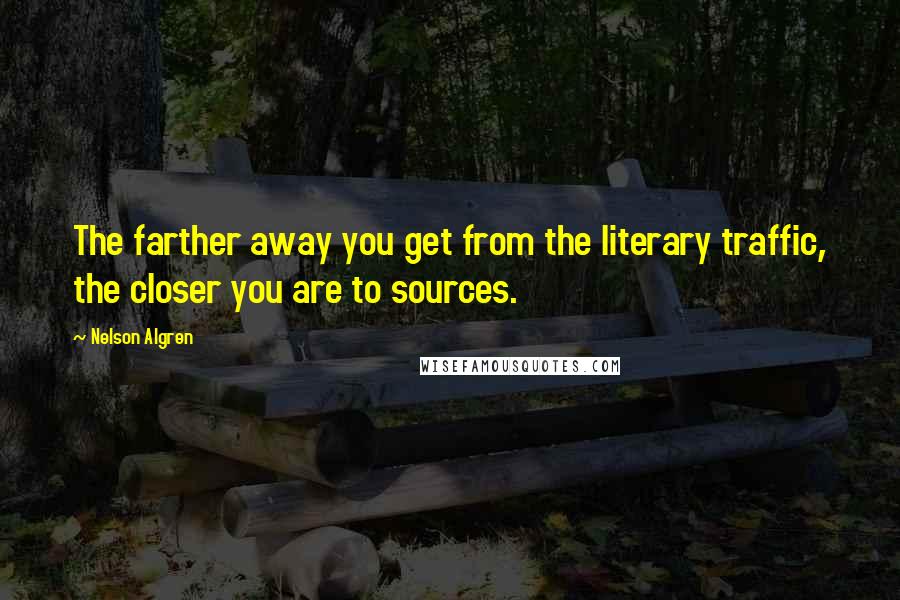 Nelson Algren Quotes: The farther away you get from the literary traffic, the closer you are to sources.