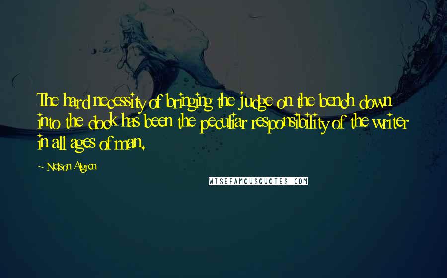 Nelson Algren Quotes: The hard necessity of bringing the judge on the bench down into the dock has been the peculiar responsibility of the writer in all ages of man.