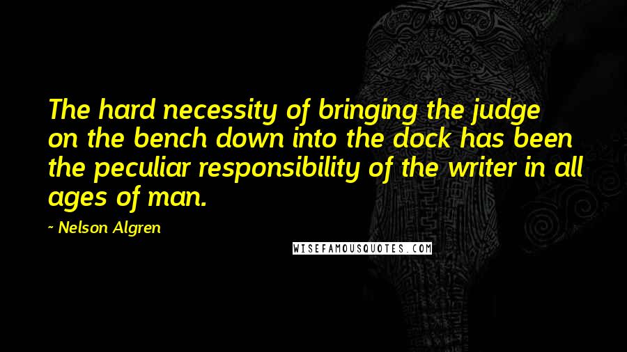 Nelson Algren Quotes: The hard necessity of bringing the judge on the bench down into the dock has been the peculiar responsibility of the writer in all ages of man.