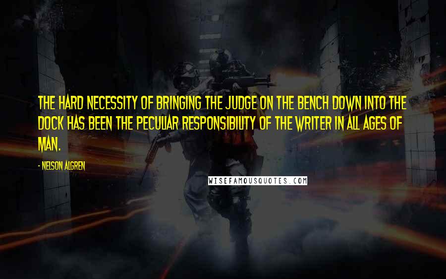 Nelson Algren Quotes: The hard necessity of bringing the judge on the bench down into the dock has been the peculiar responsibility of the writer in all ages of man.