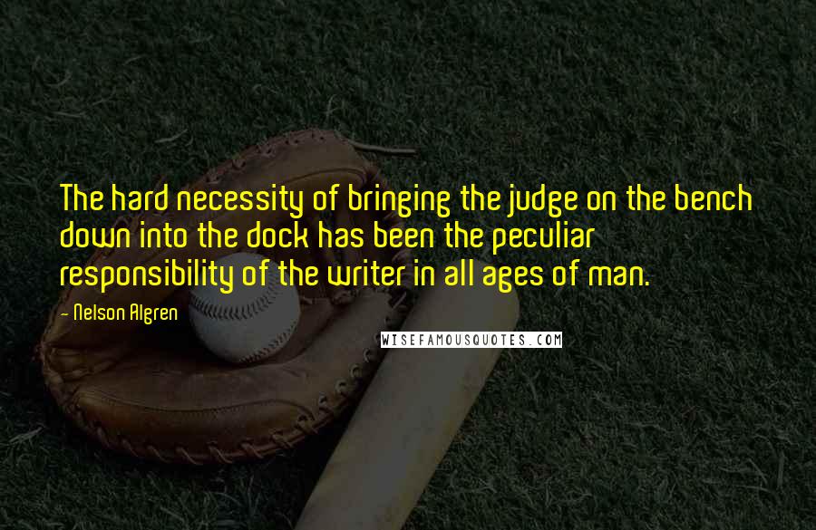 Nelson Algren Quotes: The hard necessity of bringing the judge on the bench down into the dock has been the peculiar responsibility of the writer in all ages of man.