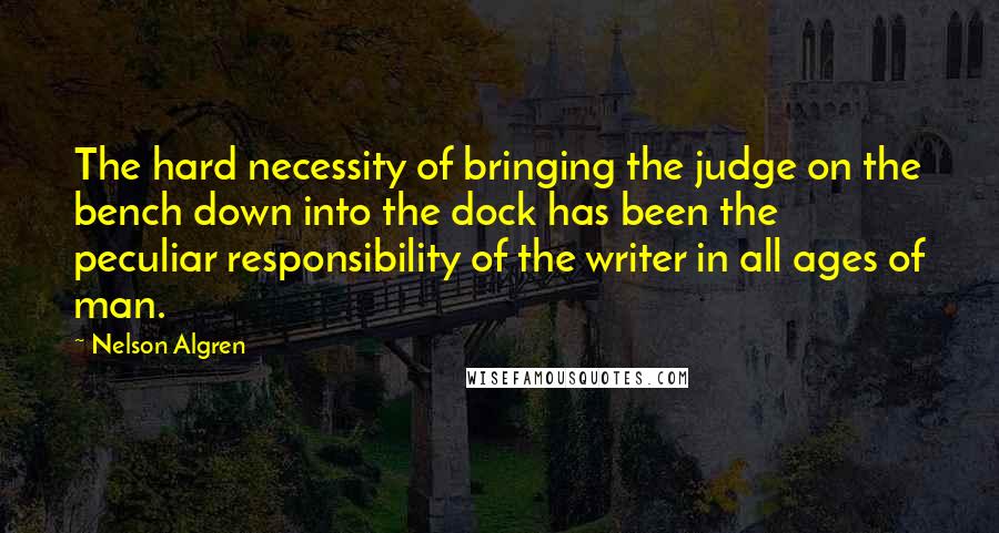 Nelson Algren Quotes: The hard necessity of bringing the judge on the bench down into the dock has been the peculiar responsibility of the writer in all ages of man.