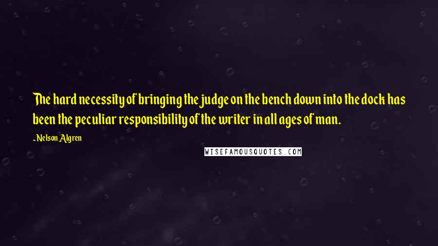 Nelson Algren Quotes: The hard necessity of bringing the judge on the bench down into the dock has been the peculiar responsibility of the writer in all ages of man.