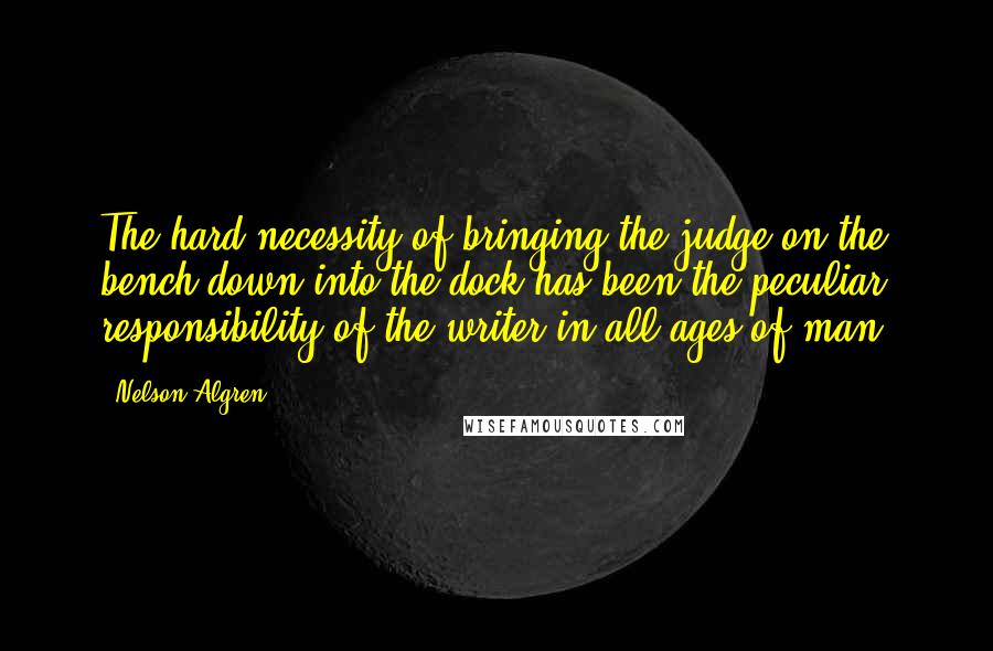 Nelson Algren Quotes: The hard necessity of bringing the judge on the bench down into the dock has been the peculiar responsibility of the writer in all ages of man.