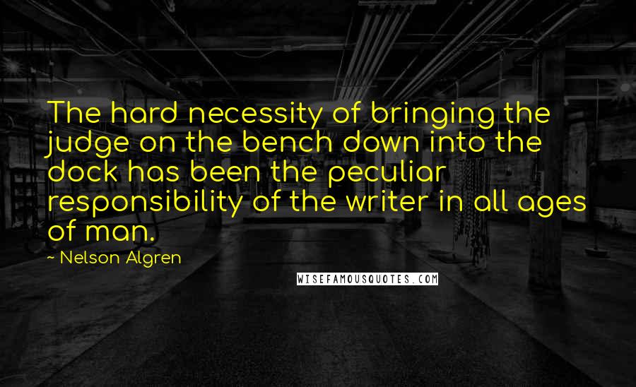 Nelson Algren Quotes: The hard necessity of bringing the judge on the bench down into the dock has been the peculiar responsibility of the writer in all ages of man.
