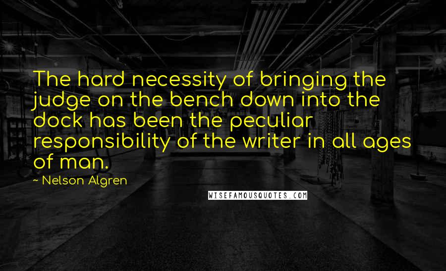 Nelson Algren Quotes: The hard necessity of bringing the judge on the bench down into the dock has been the peculiar responsibility of the writer in all ages of man.