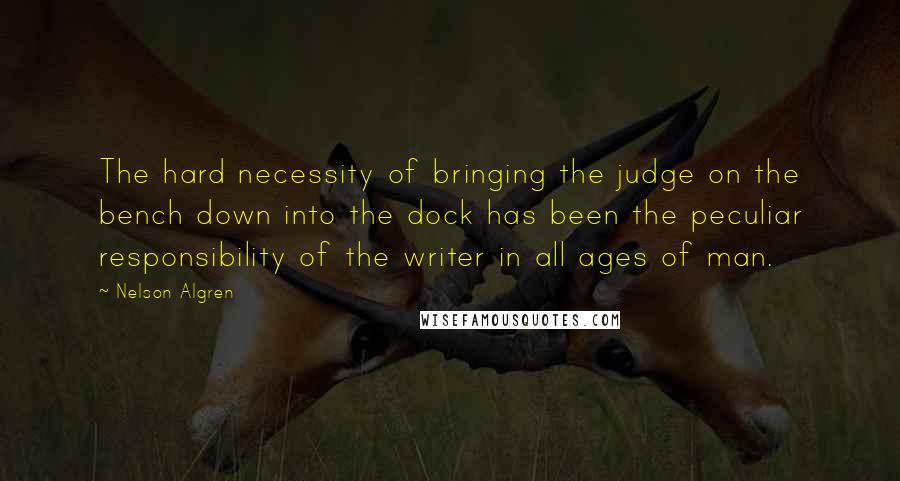 Nelson Algren Quotes: The hard necessity of bringing the judge on the bench down into the dock has been the peculiar responsibility of the writer in all ages of man.