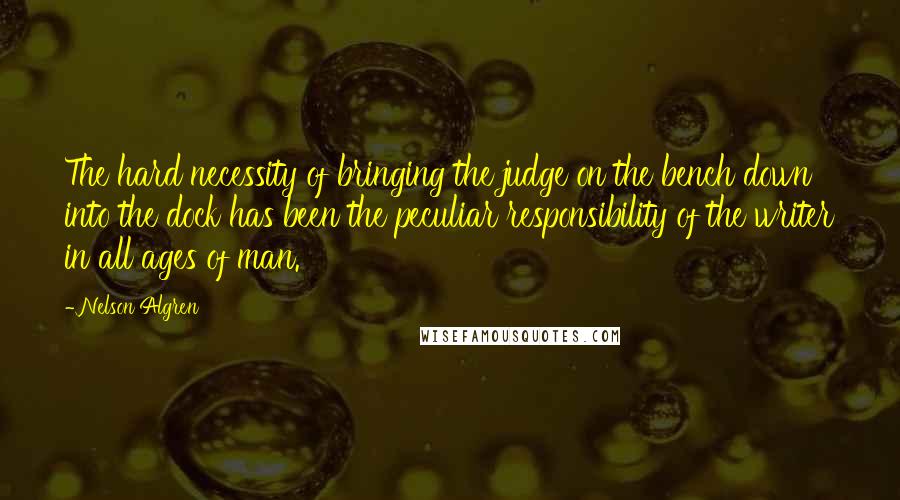 Nelson Algren Quotes: The hard necessity of bringing the judge on the bench down into the dock has been the peculiar responsibility of the writer in all ages of man.