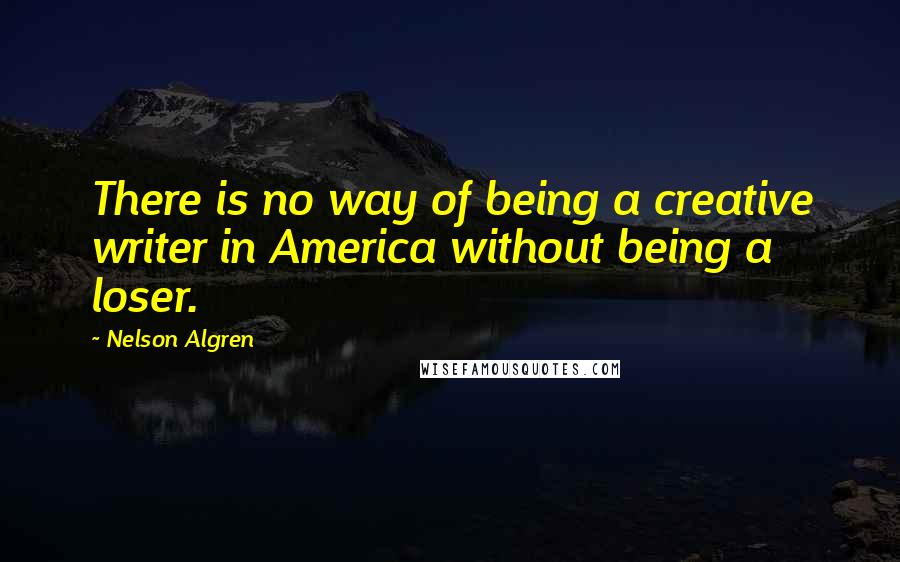 Nelson Algren Quotes: There is no way of being a creative writer in America without being a loser.