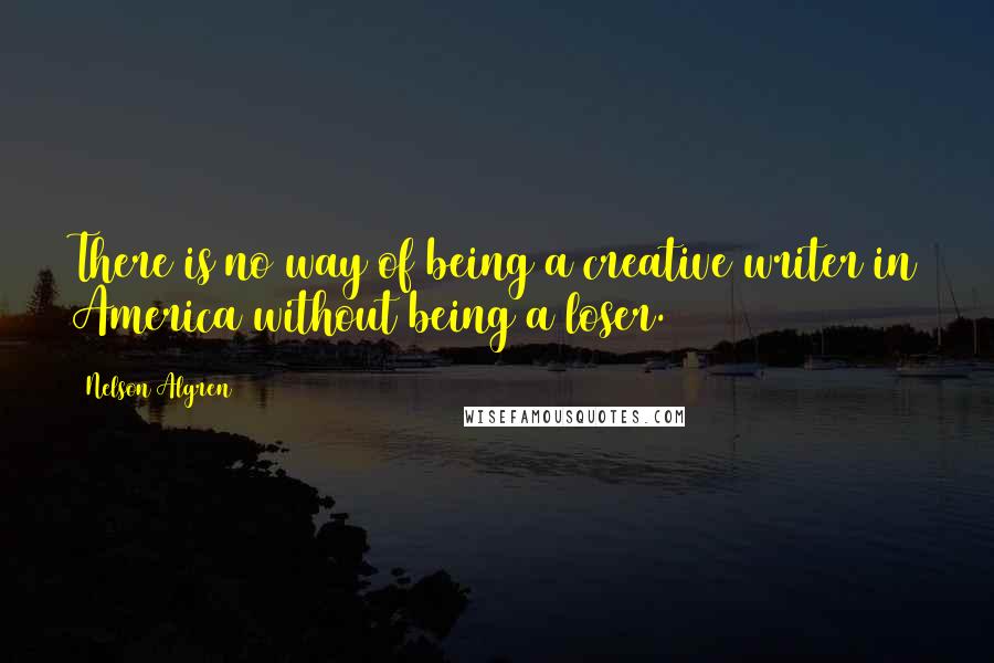 Nelson Algren Quotes: There is no way of being a creative writer in America without being a loser.