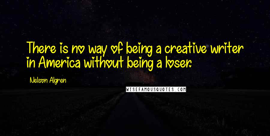 Nelson Algren Quotes: There is no way of being a creative writer in America without being a loser.