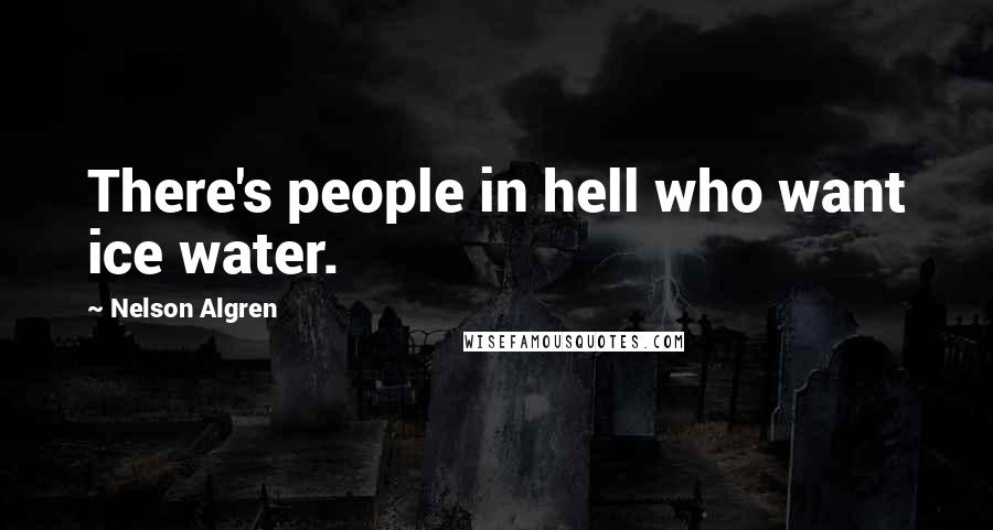 Nelson Algren Quotes: There's people in hell who want ice water.