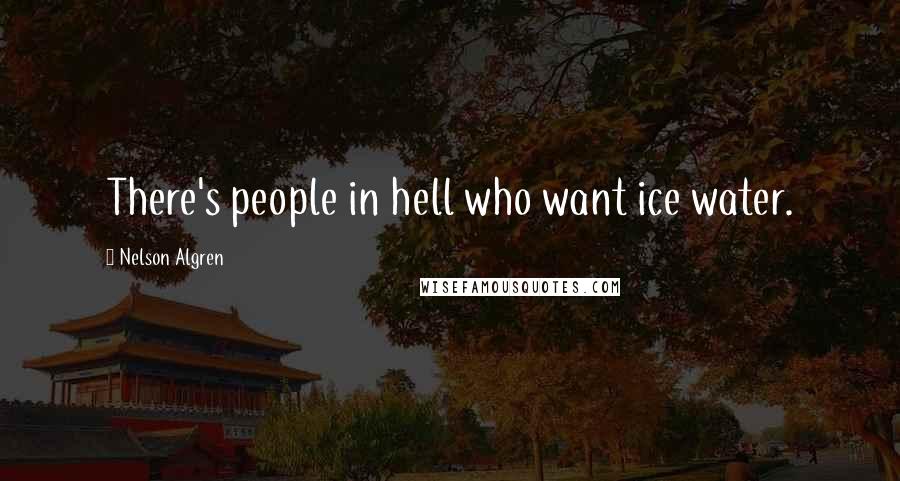 Nelson Algren Quotes: There's people in hell who want ice water.