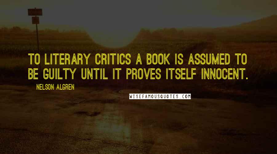 Nelson Algren Quotes: To literary critics a book is assumed to be guilty until it proves itself innocent.