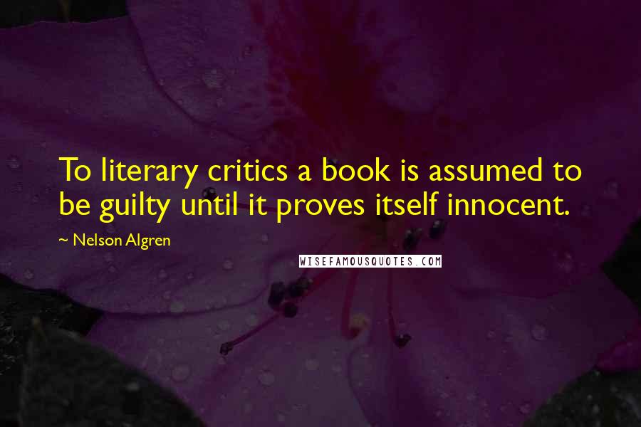 Nelson Algren Quotes: To literary critics a book is assumed to be guilty until it proves itself innocent.