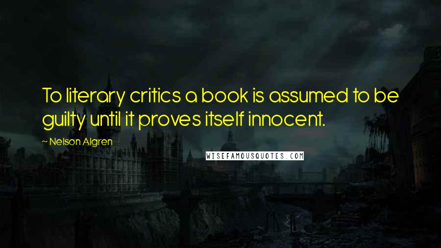 Nelson Algren Quotes: To literary critics a book is assumed to be guilty until it proves itself innocent.