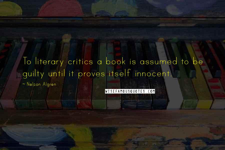 Nelson Algren Quotes: To literary critics a book is assumed to be guilty until it proves itself innocent.