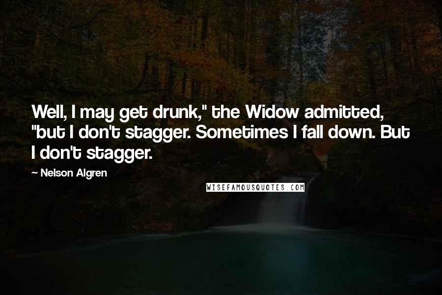 Nelson Algren Quotes: Well, I may get drunk," the Widow admitted, "but I don't stagger. Sometimes I fall down. But I don't stagger.