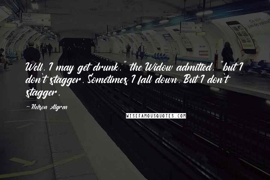 Nelson Algren Quotes: Well, I may get drunk," the Widow admitted, "but I don't stagger. Sometimes I fall down. But I don't stagger.