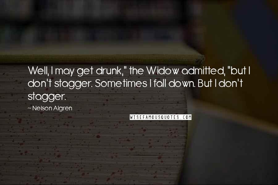 Nelson Algren Quotes: Well, I may get drunk," the Widow admitted, "but I don't stagger. Sometimes I fall down. But I don't stagger.