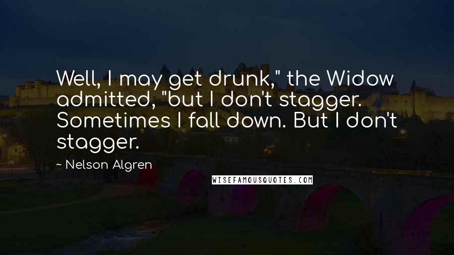 Nelson Algren Quotes: Well, I may get drunk," the Widow admitted, "but I don't stagger. Sometimes I fall down. But I don't stagger.