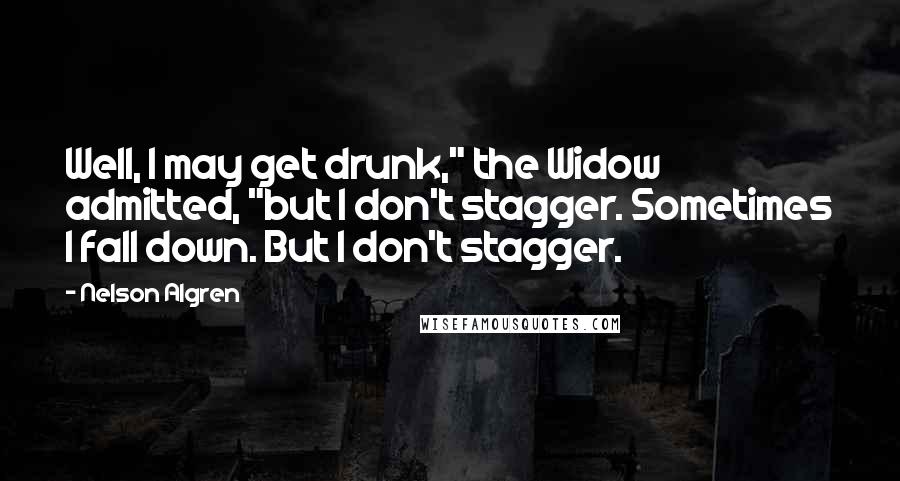 Nelson Algren Quotes: Well, I may get drunk," the Widow admitted, "but I don't stagger. Sometimes I fall down. But I don't stagger.