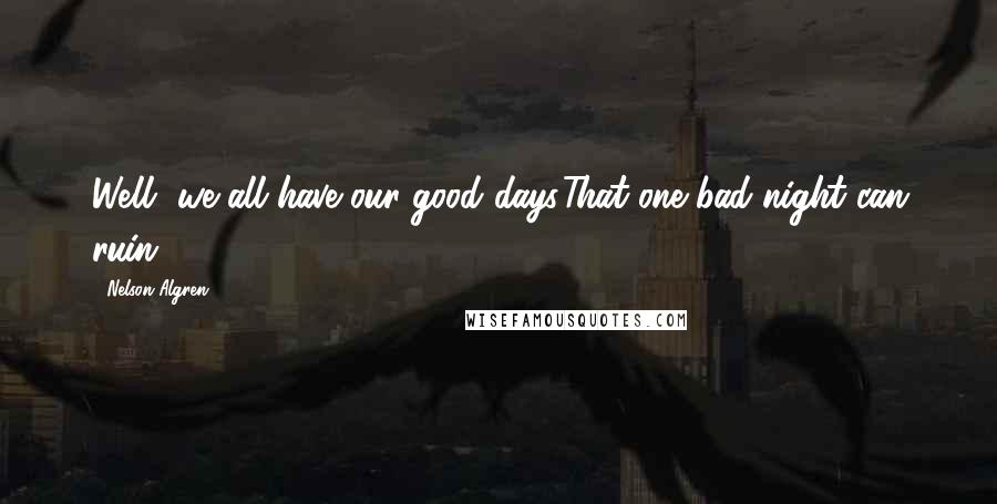 Nelson Algren Quotes: Well, we all have our good days.That one bad night can ruin.