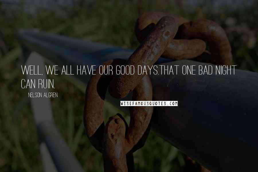 Nelson Algren Quotes: Well, we all have our good days.That one bad night can ruin.