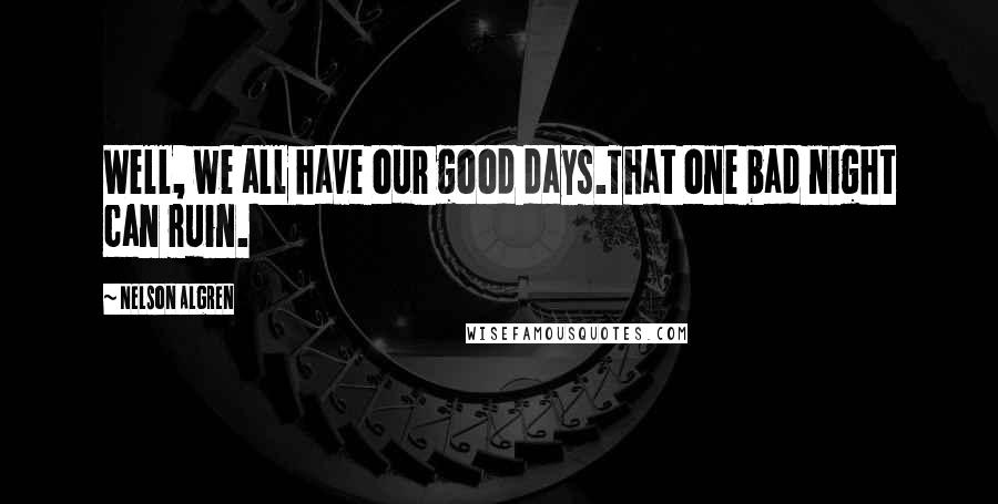 Nelson Algren Quotes: Well, we all have our good days.That one bad night can ruin.