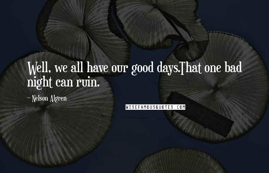 Nelson Algren Quotes: Well, we all have our good days.That one bad night can ruin.