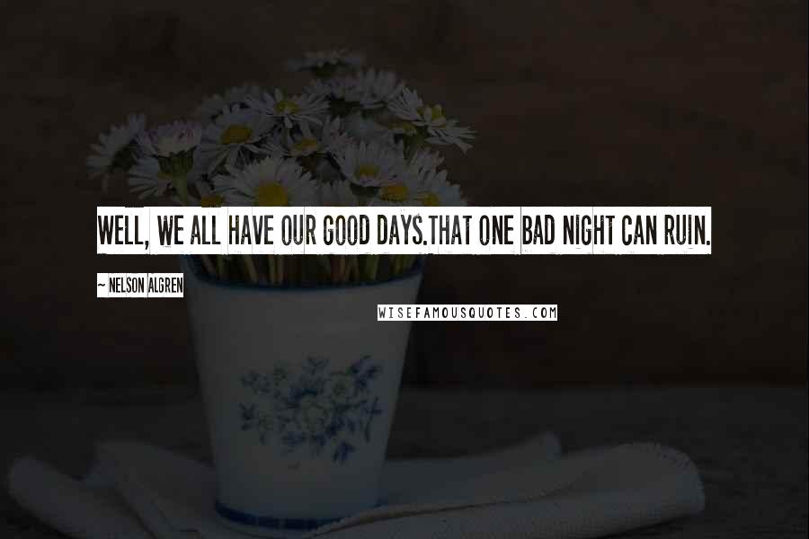 Nelson Algren Quotes: Well, we all have our good days.That one bad night can ruin.