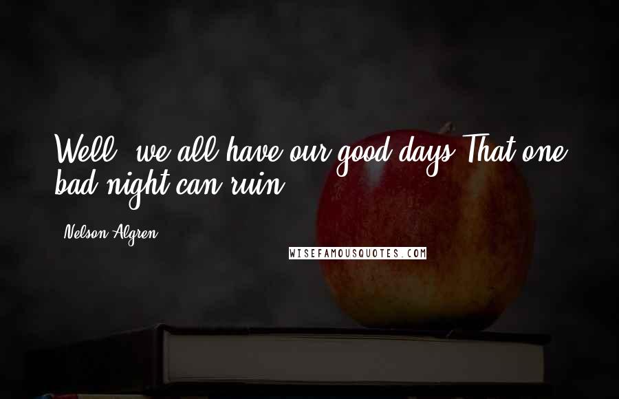 Nelson Algren Quotes: Well, we all have our good days.That one bad night can ruin.