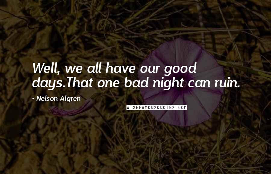 Nelson Algren Quotes: Well, we all have our good days.That one bad night can ruin.