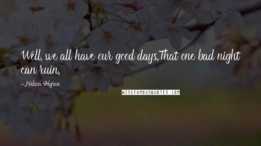 Nelson Algren Quotes: Well, we all have our good days.That one bad night can ruin.