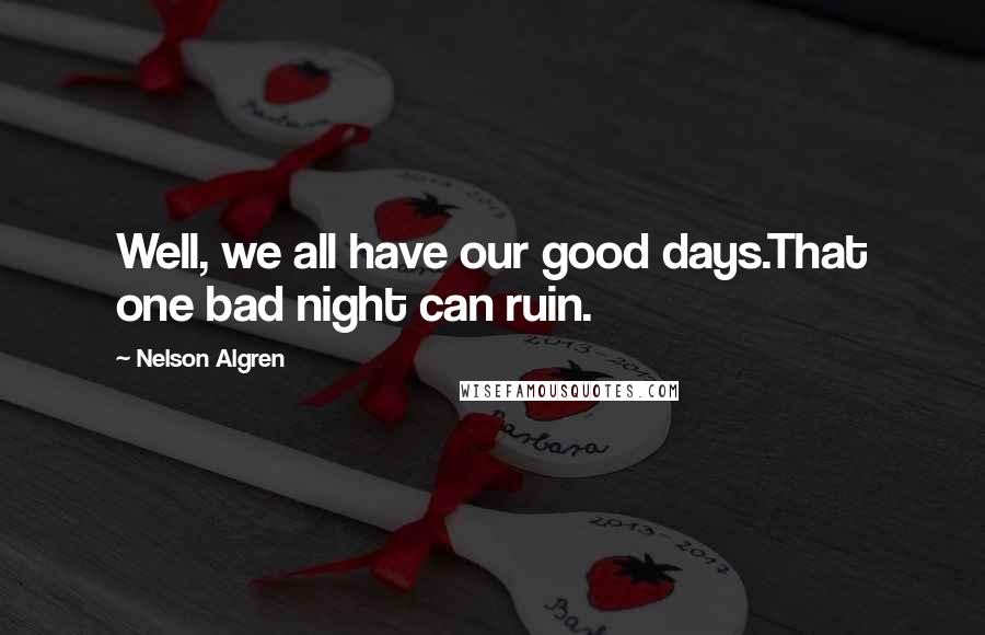 Nelson Algren Quotes: Well, we all have our good days.That one bad night can ruin.