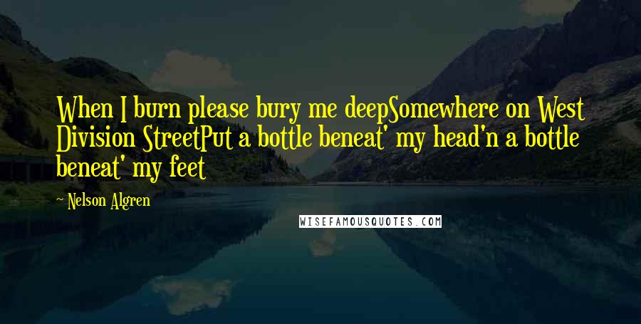 Nelson Algren Quotes: When I burn please bury me deepSomewhere on West Division StreetPut a bottle beneat' my head'n a bottle beneat' my feet