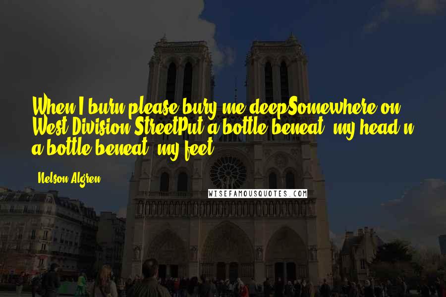 Nelson Algren Quotes: When I burn please bury me deepSomewhere on West Division StreetPut a bottle beneat' my head'n a bottle beneat' my feet