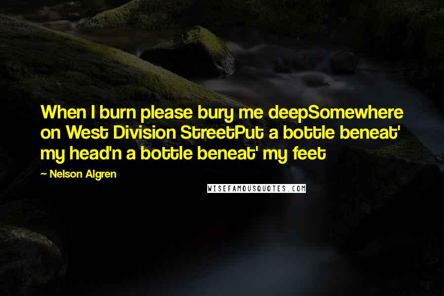 Nelson Algren Quotes: When I burn please bury me deepSomewhere on West Division StreetPut a bottle beneat' my head'n a bottle beneat' my feet