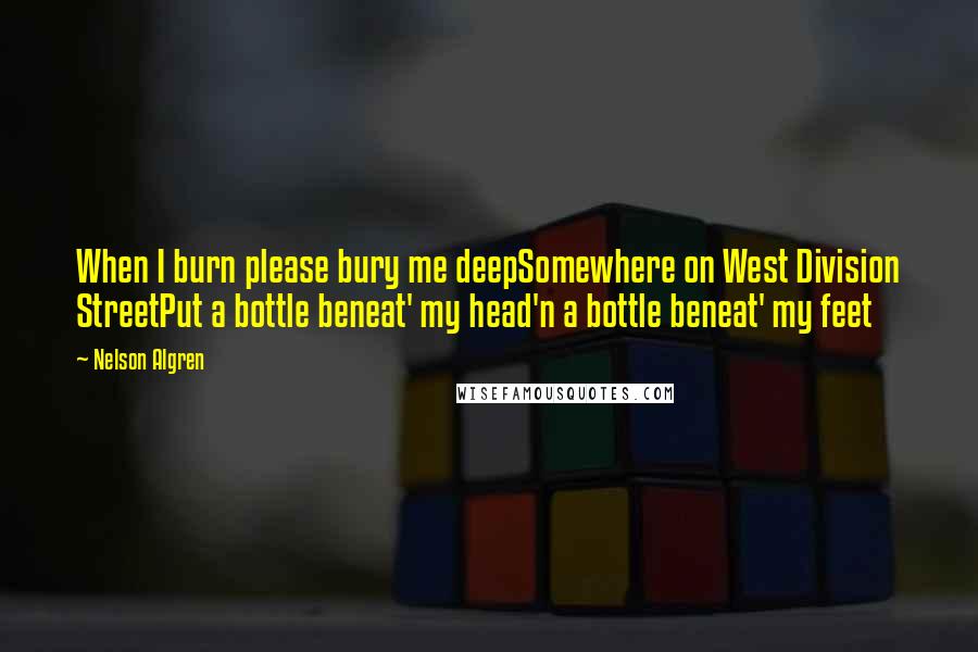 Nelson Algren Quotes: When I burn please bury me deepSomewhere on West Division StreetPut a bottle beneat' my head'n a bottle beneat' my feet