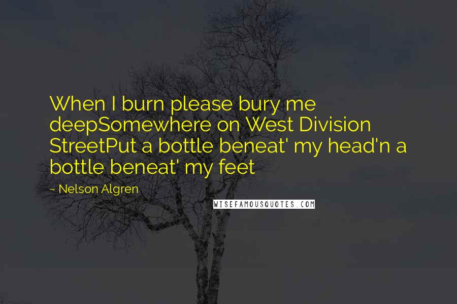 Nelson Algren Quotes: When I burn please bury me deepSomewhere on West Division StreetPut a bottle beneat' my head'n a bottle beneat' my feet
