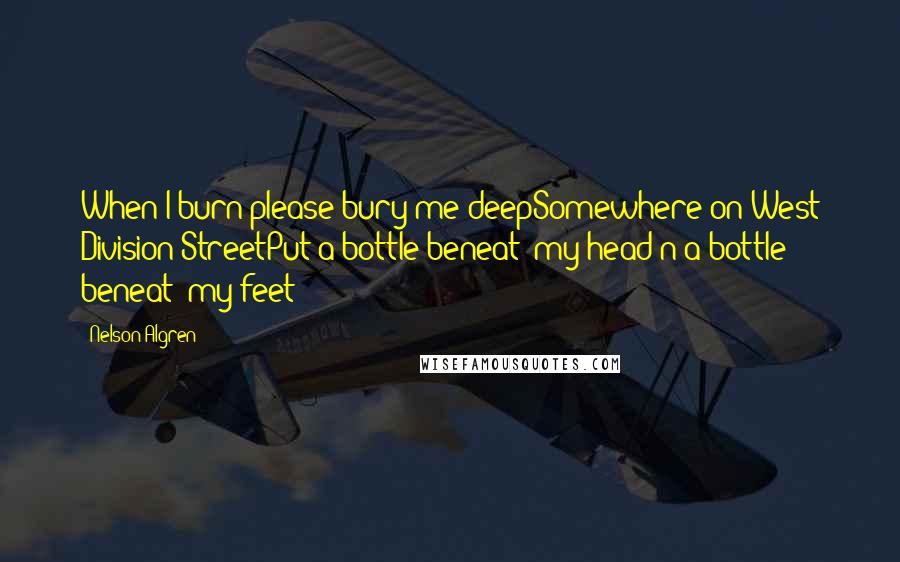 Nelson Algren Quotes: When I burn please bury me deepSomewhere on West Division StreetPut a bottle beneat' my head'n a bottle beneat' my feet