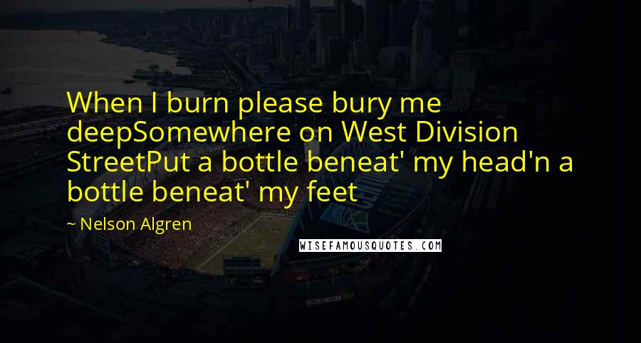 Nelson Algren Quotes: When I burn please bury me deepSomewhere on West Division StreetPut a bottle beneat' my head'n a bottle beneat' my feet